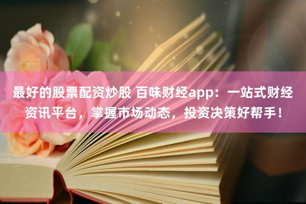 最好的股票配资炒股 百味财经app：一站式财经资讯平台，掌握市场动态，投资决策好帮手！