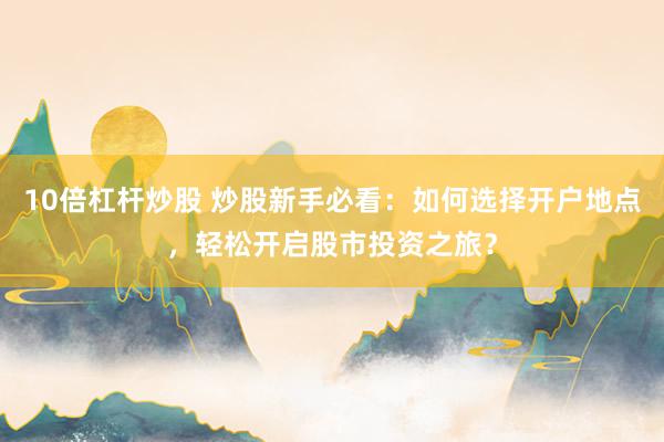 10倍杠杆炒股 炒股新手必看：如何选择开户地点，轻松开启股市投资之旅？