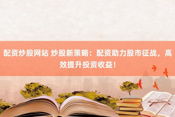 配资炒股网站 炒股新策略：配资助力股市征战，高效提升投资收益！