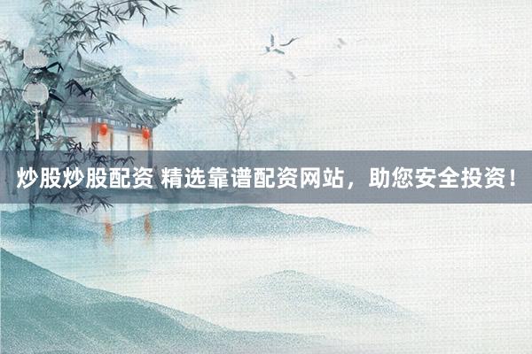 炒股炒股配资 精选靠谱配资网站，助您安全投资！