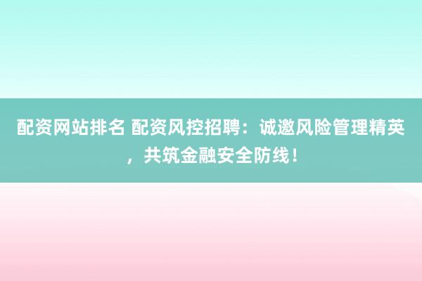 配资网站排名 配资风控招聘：诚邀风险管理精英，共筑金融安全防线！