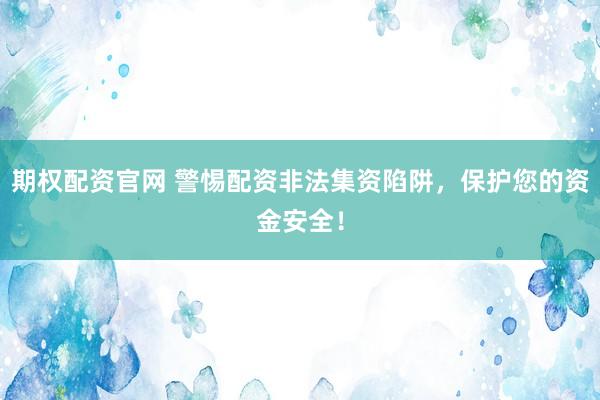期权配资官网 警惕配资非法集资陷阱，保护您的资金安全！