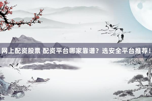 网上配资股票 配资平台哪家靠谱？选安全平台推荐！