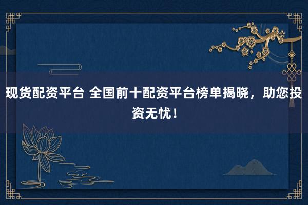 现货配资平台 全国前十配资平台榜单揭晓，助您投资无忧！
