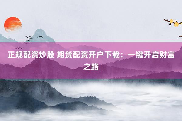 正规配资炒股 期货配资开户下载：一键开启财富之路