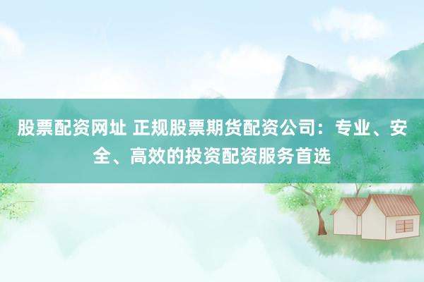股票配资网址 正规股票期货配资公司：专业、安全、高效的投资配资服务首选
