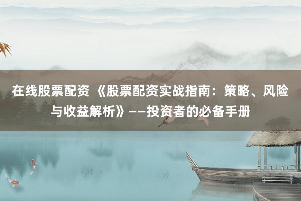 在线股票配资 《股票配资实战指南：策略、风险与收益解析》——投资者的必备手册