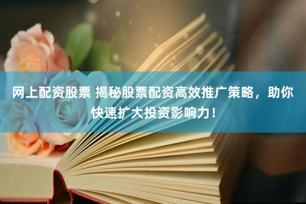 网上配资股票 揭秘股票配资高效推广策略，助你快速扩大投资影响力！