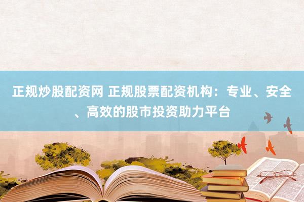 正规炒股配资网 正规股票配资机构：专业、安全、高效的股市投资助力平台