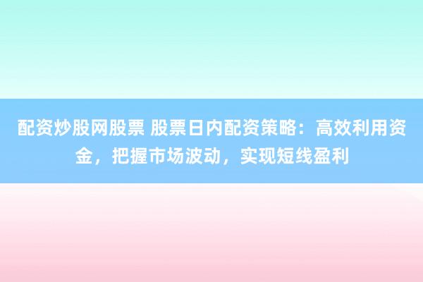 配资炒股网股票 股票日内配资策略：高效利用资金，把握市场波动，实现短线盈利