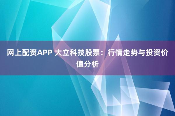 网上配资APP 大立科技股票：行情走势与投资价值分析
