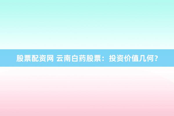 股票配资网 云南白药股票：投资价值几何？