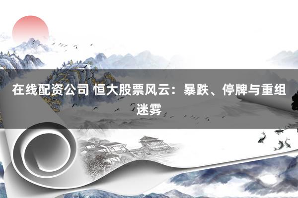 在线配资公司 恒大股票风云：暴跌、停牌与重组迷雾