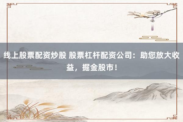 线上股票配资炒股 股票杠杆配资公司：助您放大收益，掘金股市！