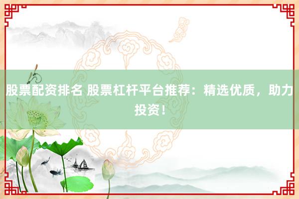 股票配资排名 股票杠杆平台推荐：精选优质，助力投资！