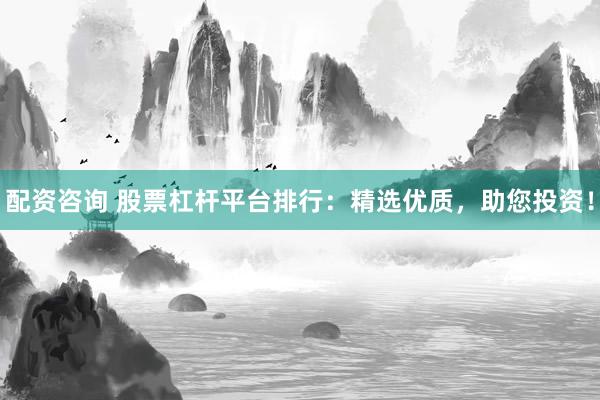 配资咨询 股票杠杆平台排行：精选优质，助您投资！