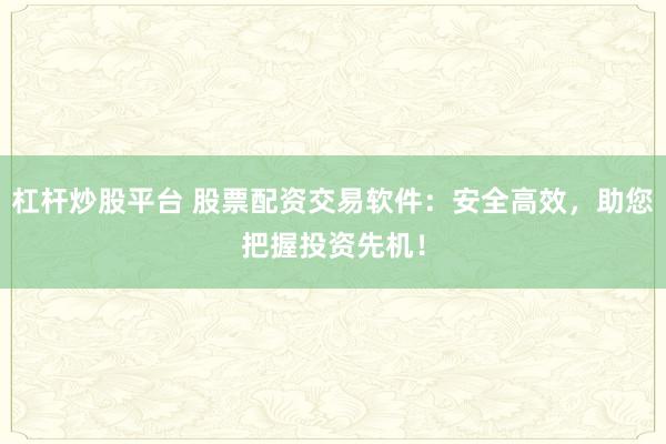 杠杆炒股平台 股票配资交易软件：安全高效，助您把握投资先机！