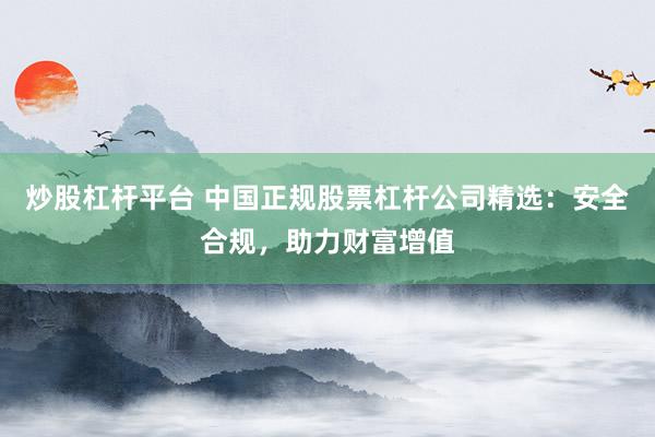 炒股杠杆平台 中国正规股票杠杆公司精选：安全合规，助力财富增值