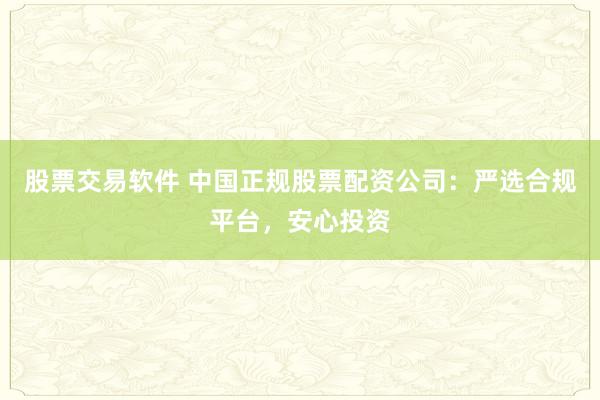 股票交易软件 中国正规股票配资公司：严选合规平台，安心投资