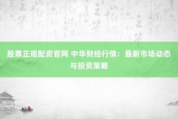 股票正规配资官网 中华财经行情：最新市场动态与投资策略