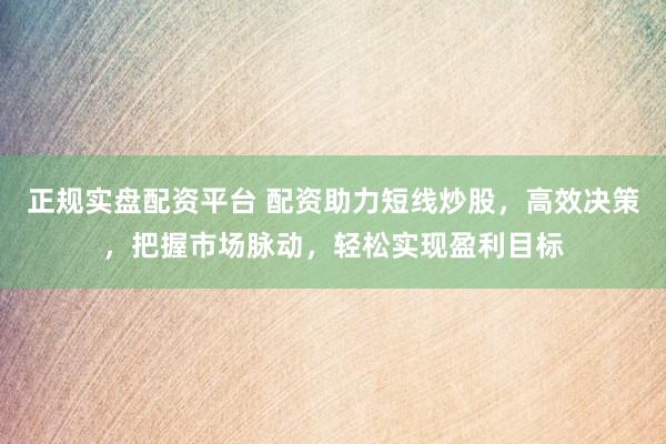 正规实盘配资平台 配资助力短线炒股，高效决策，把握市场脉动，轻松实现盈利目标