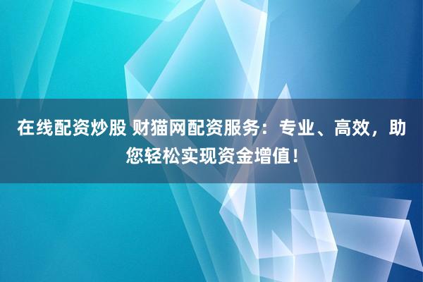 在线配资炒股 财猫网配资服务：专业、高效，助您轻松实现资金增值！