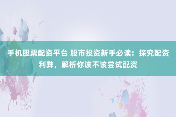 手机股票配资平台 股市投资新手必读：探究配资利弊，解析你该不该尝试配资