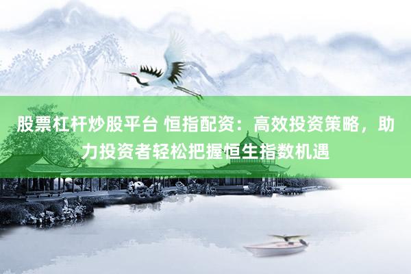 股票杠杆炒股平台 恒指配资：高效投资策略，助力投资者轻松把握恒生指数机遇