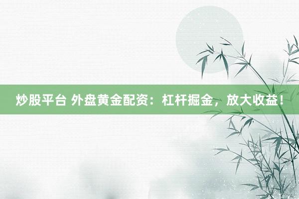 炒股平台 外盘黄金配资：杠杆掘金，放大收益！