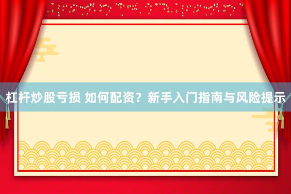 杠杆炒股亏损 如何配资？新手入门指南与风险提示