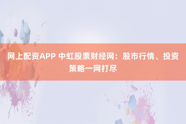 网上配资APP 中虹股票财经网：股市行情、投资策略一网打尽