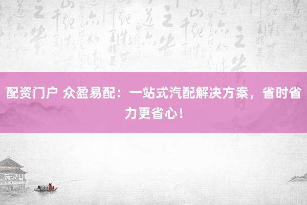 配资门户 众盈易配：一站式汽配解决方案，省时省力更省心！