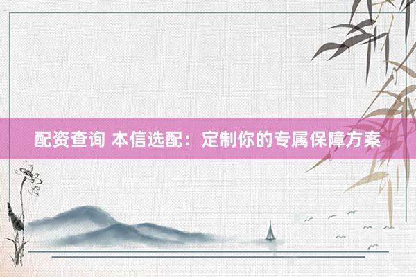 配资查询 本信选配：定制你的专属保障方案