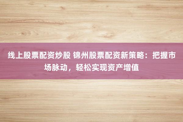 线上股票配资炒股 锦州股票配资新策略:把握市场脉动,轻松实现资产增值