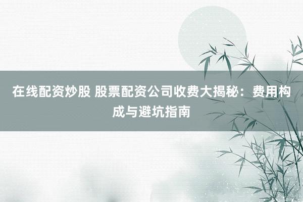 在线配资炒股 股票配资公司收费大揭秘：费用构成与避坑指南