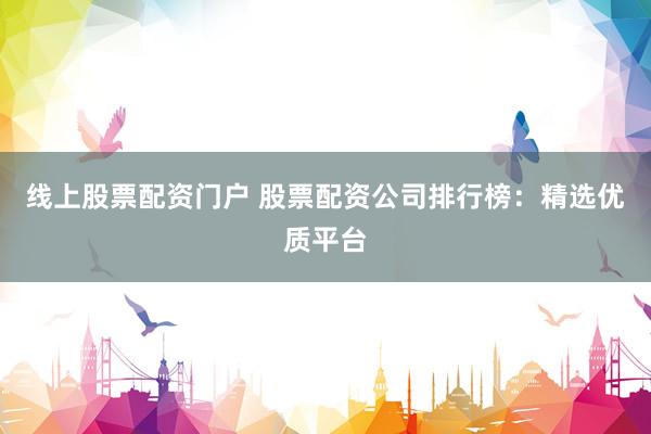 线上股票配资门户 股票配资公司排行榜:精选优质平台