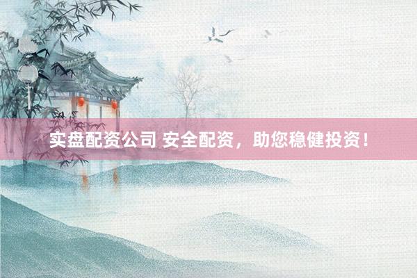 实盘配资公司 安全配资,助您稳健投资!