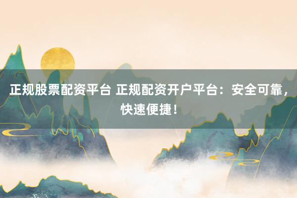 正规股票配资平台 正规配资开户平台:安全可靠,快速便捷!
