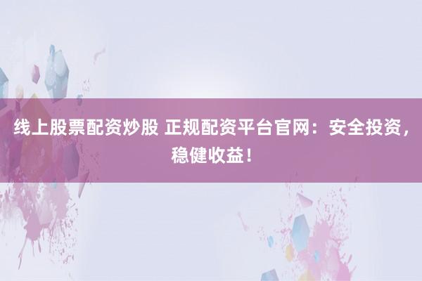 线上股票配资炒股 正规配资平台官网：安全投资，稳健收益！