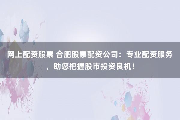 网上配资股票 合肥股票配资公司：专业配资服务，助您把握股市投资良机！