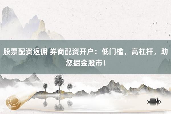 股票配资返佣 券商配资开户：低门槛，高杠杆，助您掘金股市！