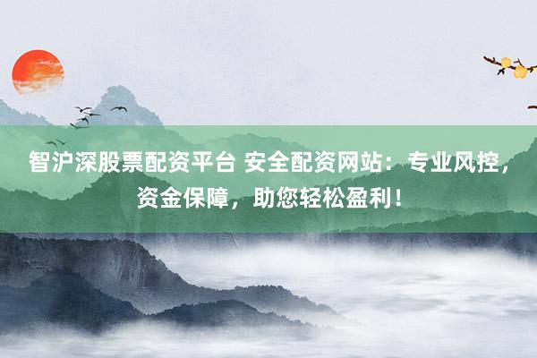 智沪深股票配资平台 安全配资网站:专业风控,资金保障,助您轻松盈利!