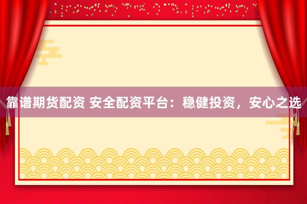 靠谱期货配资 安全配资平台：稳健投资，安心之选