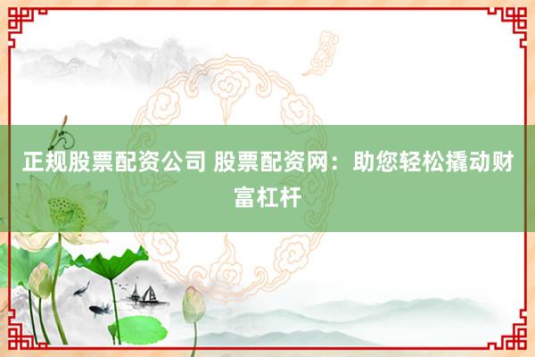 正规股票配资公司 股票配资网：助您轻松撬动财富杠杆