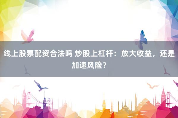 线上股票配资合法吗 炒股上杠杆：放大收益，还是加速风险？