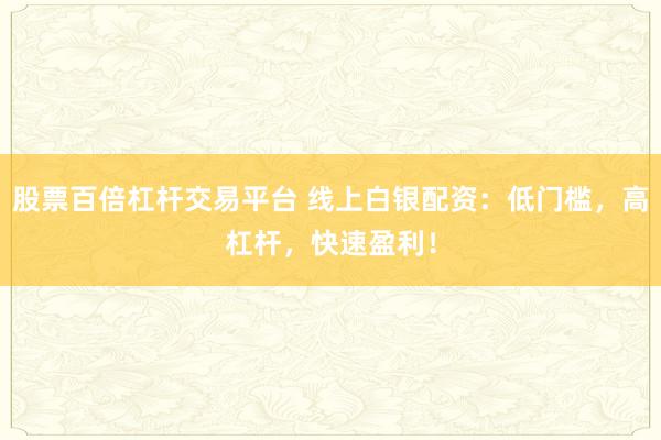 股票百倍杠杆交易平台 线上白银配资：低门槛，高杠杆，快速盈利！
