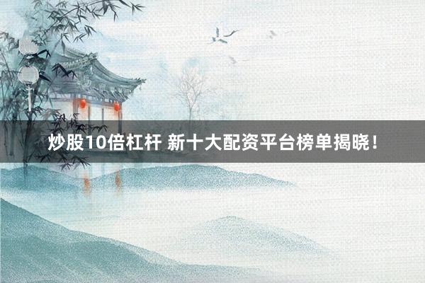炒股10倍杠杆 新十大配资平台榜单揭晓!