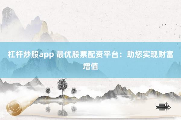 杠杆炒股app 最优股票配资平台:助您实现财富增值