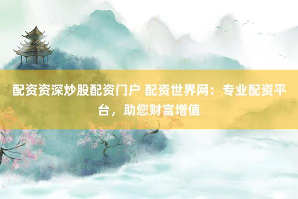 配资资深炒股配资门户 配资世界网：专业配资平台，助您财富增值