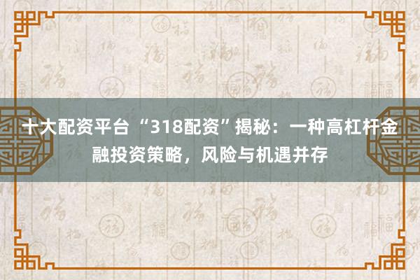 十大配资平台 “318配资”揭秘：一种高杠杆金融投资策略，风险与机遇并存